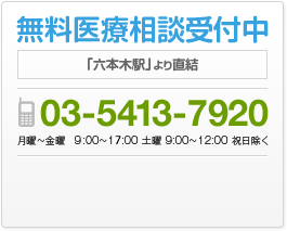 無料医療相談受付中 「六本木駅」より直結 03-5413-7920 月曜～金曜 10:00～18:00 土曜 9:00～12:00 祝日除く