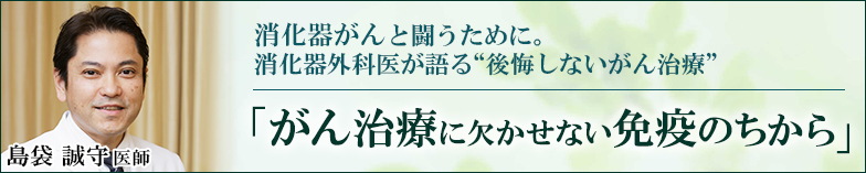 「消化器がん（食道・胃・大腸・胆道・肝臓・膵臓）の方へ」消化器がんと闘うために。
消化器外科医が語る“後悔しないがん治療”「がん治療に欠かせない免疫のちから」島袋誠守医師