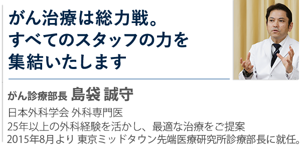 がん治療は総力戦。すべてのスタッフの力を集結いたします がん診療部長  島袋 誠守 医師 日本外科学会 外科専門医・日本消化器外科学会 認定医 20年以上の外科経験を持つ、がん治療のスペシャリスト