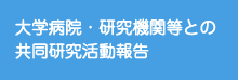 “大学病院・研究機関等との共同研究活動報告”