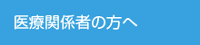 医療関係者の方へ