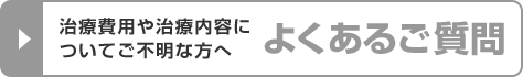 治療費用や治療内容についてご不明な方へ　よくあるご質問