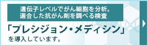 遺伝子レベルでがん細胞の特徴と適合した抗がん剤（分子標的薬）を調べる
「プレシジョン・メディシン」