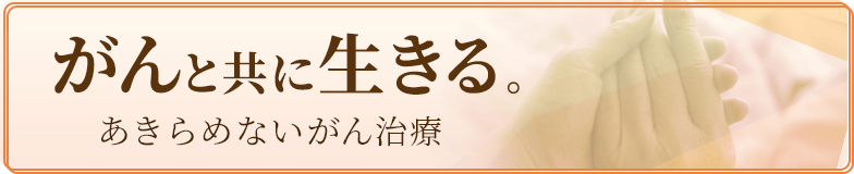 「がんと共に生きる　～あきらめないがん治療～」